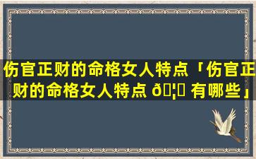 伤官正财的命格女人特点「伤官正财的命格女人特点 🦅 有哪些」